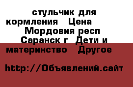 стульчик для кормления › Цена ­ 1 500 - Мордовия респ., Саранск г. Дети и материнство » Другое   
